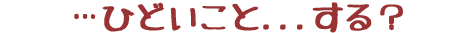・・・ひどいこと…する？
